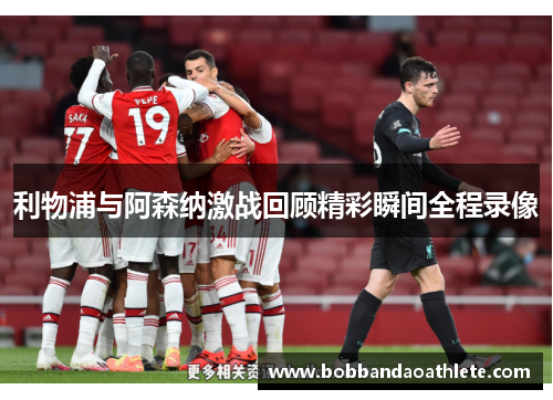 利物浦与阿森纳激战回顾精彩瞬间全程录像
