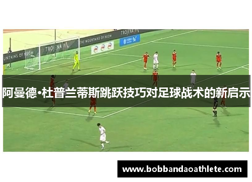 阿曼德·杜普兰蒂斯跳跃技巧对足球战术的新启示