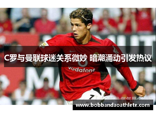 C罗与曼联球迷关系微妙 暗潮涌动引发热议