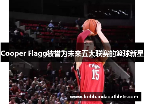 Cooper Flagg被誉为未来五大联赛的篮球新星