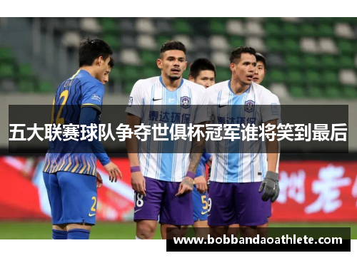 五大联赛球队争夺世俱杯冠军谁将笑到最后