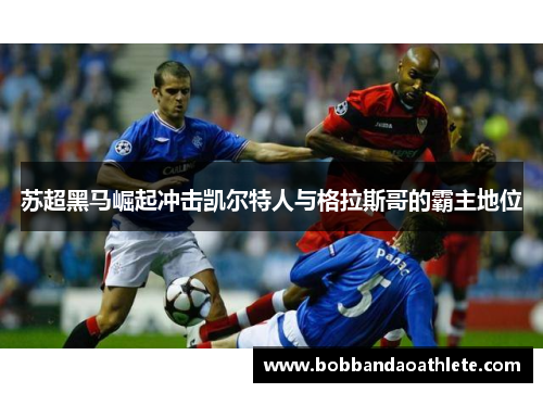 苏超黑马崛起冲击凯尔特人与格拉斯哥的霸主地位