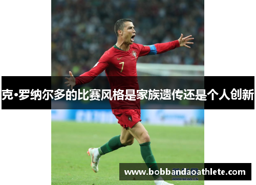 克·罗纳尔多的比赛风格是家族遗传还是个人创新