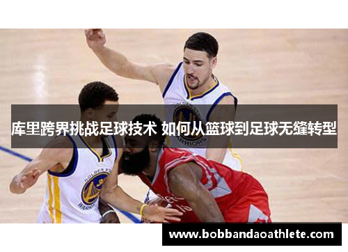 库里跨界挑战足球技术 如何从篮球到足球无缝转型