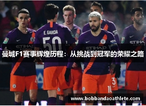 曼城F1赛事辉煌历程：从挑战到冠军的荣耀之路