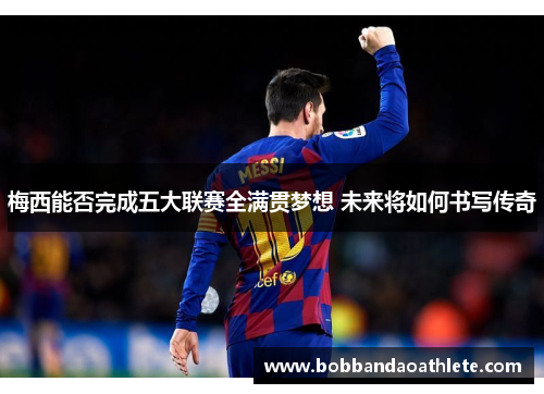 梅西能否完成五大联赛全满贯梦想 未来将如何书写传奇